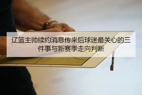 辽篮主帅续约消息传来后球迷最关心的三件事与新赛季走向判断