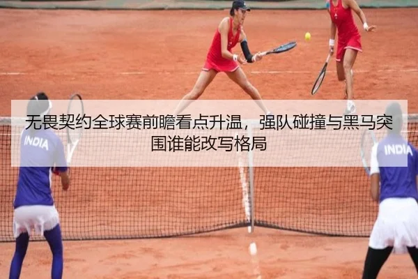 无畏契约全球赛前瞻看点升温，强队碰撞与黑马突围谁能改写格局