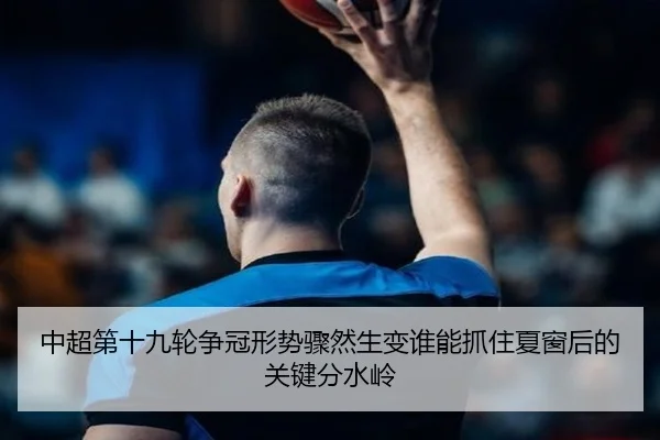 中超第十九轮争冠形势骤然生变谁能抓住夏窗后的关键分水岭
